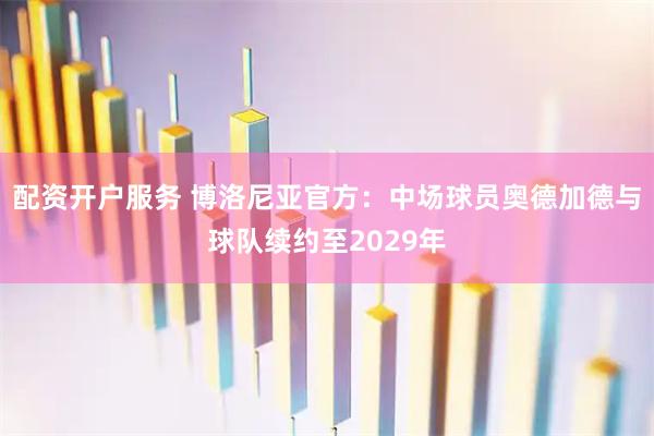 配资开户服务 博洛尼亚官方：中场球员奥德加德与球队续约至2029年