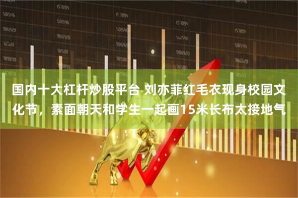 国内十大杠杆炒股平台 刘亦菲红毛衣现身校园文化节，素面朝天和学生一起画15米长布太接地气