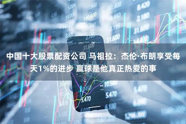 中国十大股票配资公司 马祖拉：杰伦·布朗享受每天1%的进步 赢球是他真正热爱的事
