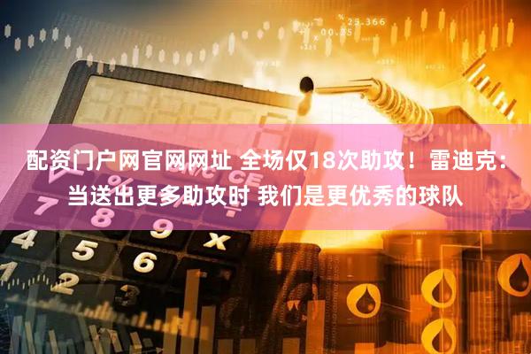 配资门户网官网网址 全场仅18次助攻！雷迪克：当送出更多助攻时 我们是更优秀的球队