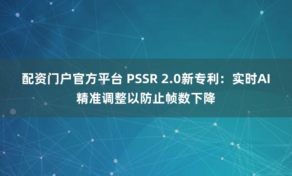 配资门户官方平台 PSSR 2.0新专利：实时AI精准调整以防止帧数下降