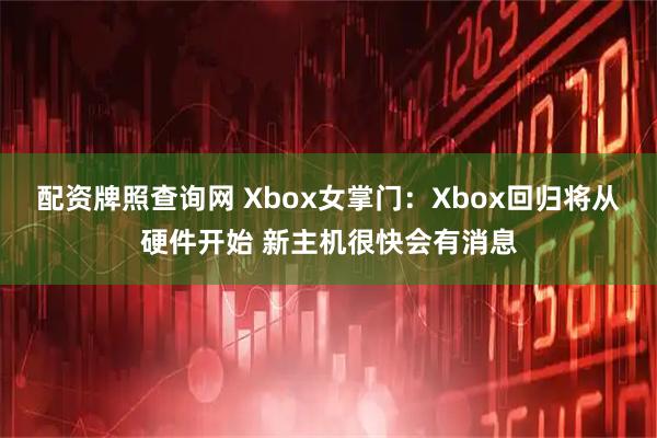 配资牌照查询网 Xbox女掌门：Xbox回归将从硬件开始 新主机很快会有消息