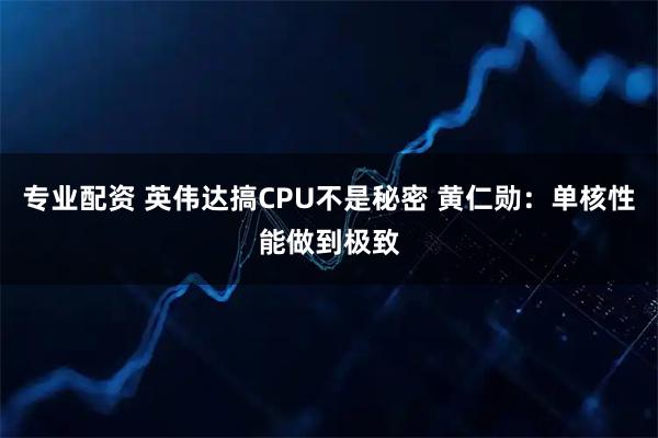 专业配资 英伟达搞CPU不是秘密 黄仁勋：单核性能做到极致