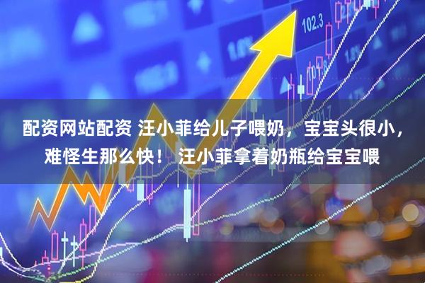 配资网站配资 汪小菲给儿子喂奶，宝宝头很小，难怪生那么快！ 汪小菲拿着奶瓶给宝宝喂