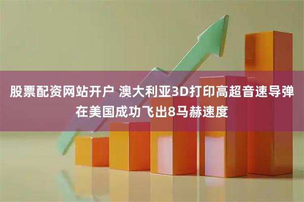 股票配资网站开户 澳大利亚3D打印高超音速导弹在美国成功飞出8马赫速度