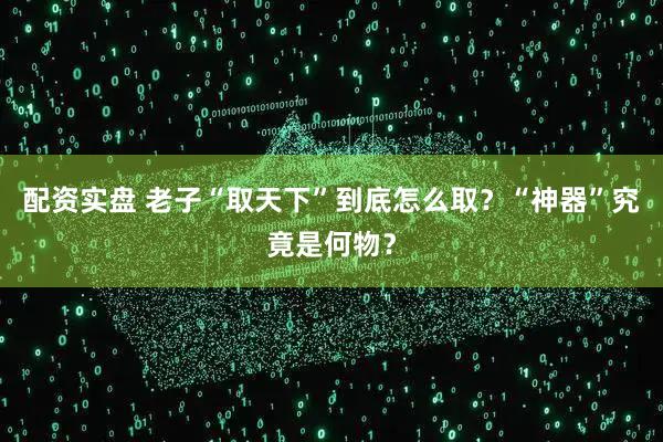 配资实盘 老子“取天下”到底怎么取？“神器”究竟是何物？