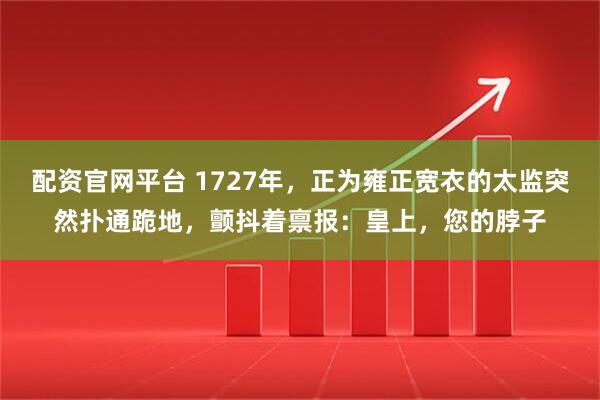 配资官网平台 1727年，正为雍正宽衣的太监突然扑通跪地，颤抖着禀报：皇上，您的脖子