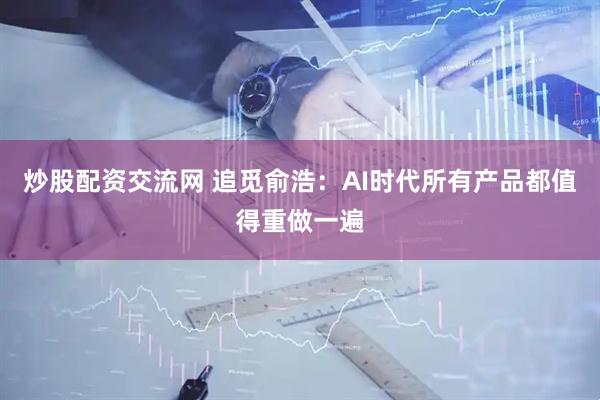 炒股配资交流网 追觅俞浩：AI时代所有产品都值得重做一遍