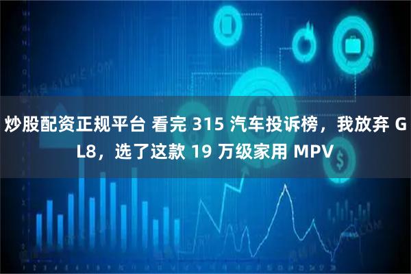 炒股配资正规平台 看完 315 汽车投诉榜，我放弃 GL8，选了这款 19 万级家用 MPV