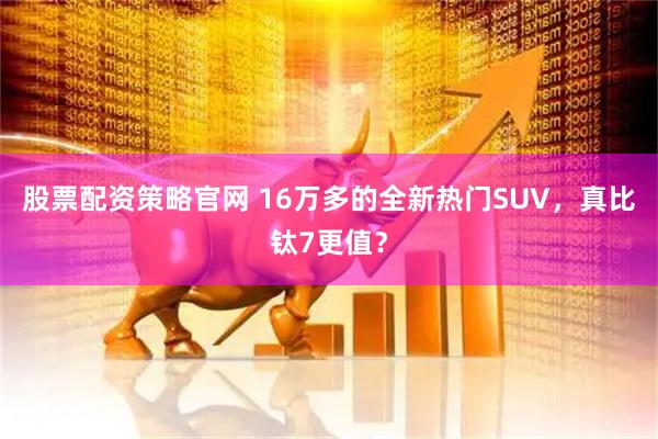 股票配资策略官网 16万多的全新热门SUV，真比钛7更值？