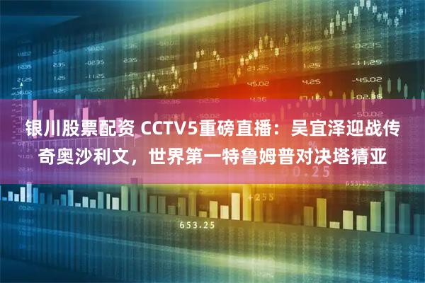 银川股票配资 CCTV5重磅直播：吴宜泽迎战传奇奥沙利文，世界第一特鲁姆普对决塔猜亚
