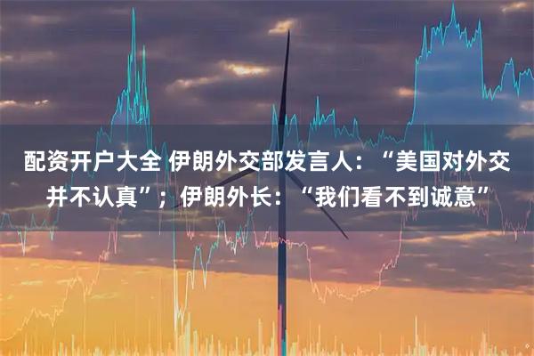 配资开户大全 伊朗外交部发言人：“美国对外交并不认真”；伊朗外长：“我们看不到诚意”