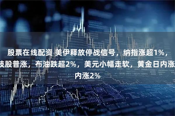 股票在线配资 美伊释放停战信号，纳指涨超1%，科技股普涨，布油跌超2%，美元小幅走软，黄金日内涨2%