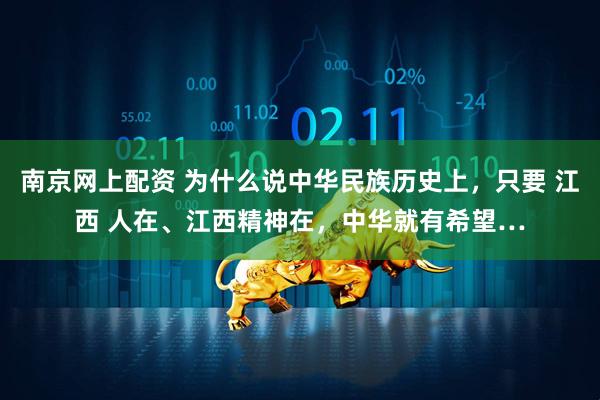 南京网上配资 为什么说中华民族历史上，只要 江西 人在、江西精神在，中华就有希望…