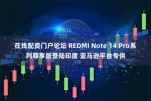 在线配资门户论坛 REDMI Note 14 Pro系列尊享版登陆印度 亚马逊平台专供