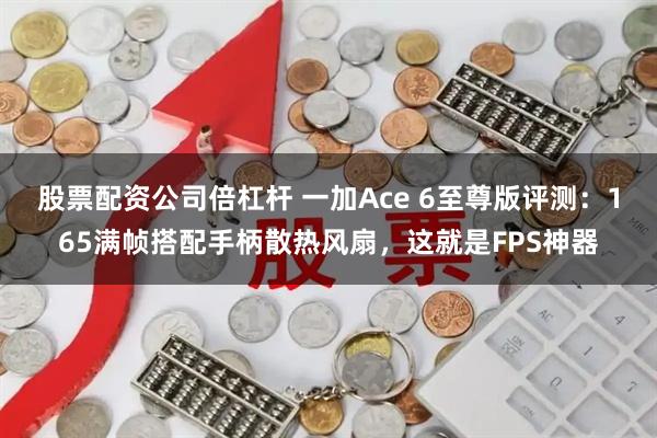 股票配资公司倍杠杆 一加Ace 6至尊版评测：165满帧搭配手柄散热风扇，这就是FPS神器