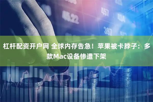 杠杆配资开户网 全球内存告急！苹果被卡脖子：多款Mac设备惨遭下架