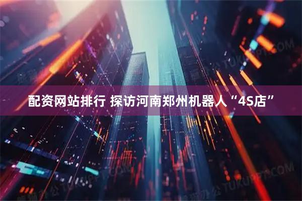 配资网站排行 探访河南郑州机器人“4S店”