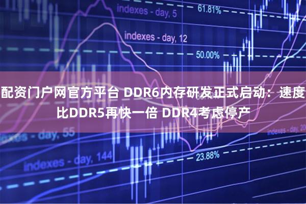 配资门户网官方平台 DDR6内存研发正式启动：速度比DDR5再快一倍 DDR4考虑停产