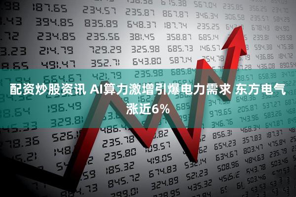 配资炒股资讯 AI算力激增引爆电力需求 东方电气涨近6%