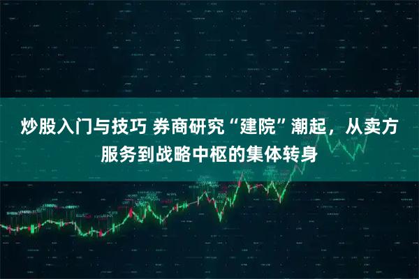 炒股入门与技巧 券商研究“建院”潮起，从卖方服务到战略中枢的集体转身