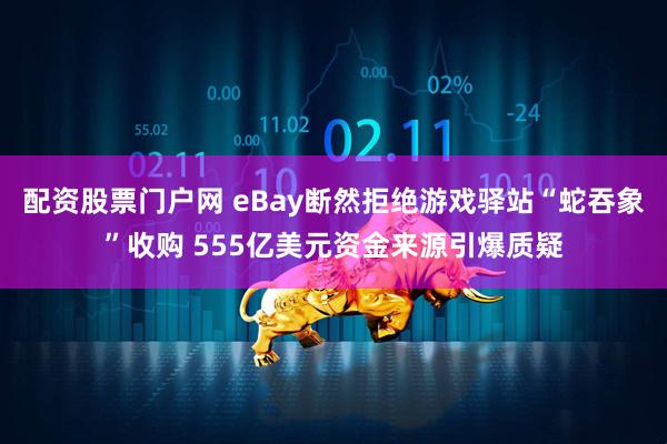 配资股票门户网 eBay断然拒绝游戏驿站“蛇吞象”收购 555亿美元资金来源引爆质疑