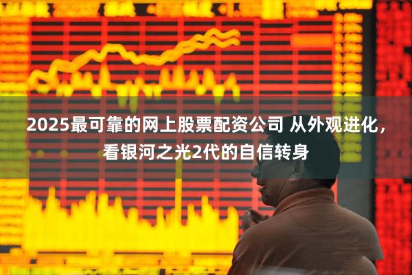 2025最可靠的网上股票配资公司 从外观进化，看银河之光2代的自信转身