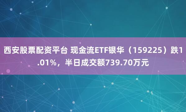 西安股票配资平台 现金流ETF银华（159225）跌1.01%，半日成交额739.70万元