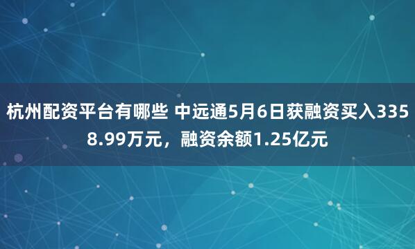 杭州配资平台有哪些 中远通5月6日获融资买入3358.99万元，融资余额1.25亿元