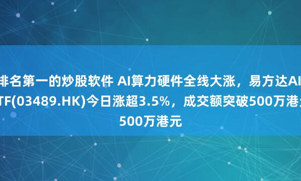 排名第一的炒股软件 AI算力硬件全线大涨，易方达AI ETF(03489.HK)今日涨超3.5%，成交额突破500万港元