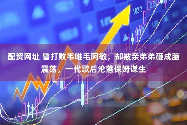 配资网址 曾打败韦唯毛阿敏，却被亲弟弟砸成脑震荡，一代歌后沦落保姆谋生