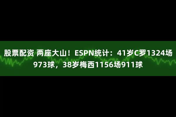 股票配资 两座大山！ESPN统计：41岁C罗1324场973球，38岁梅西1156场911球
