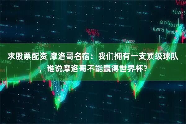 求股票配资 摩洛哥名宿:我们拥有一支顶级球队,谁说摩洛哥不能赢得世界杯?