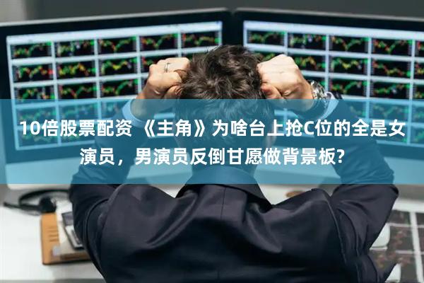 10倍股票配资 《主角》为啥台上抢C位的全是女演员，男演员反倒甘愿做背景板?