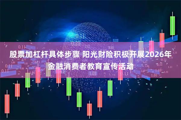 股票加杠杆具体步骤 阳光财险积极开展2026年金融消费者教育宣传活动
