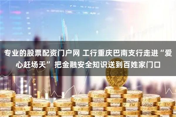 专业的股票配资门户网 工行重庆巴南支行走进“爱心赶场天” 把金融安全知识送到百姓家门口