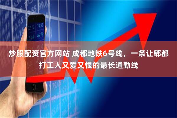 炒股配资官方网站 成都地铁6号线，一条让郫都打工人又爱又恨的最长通勤线