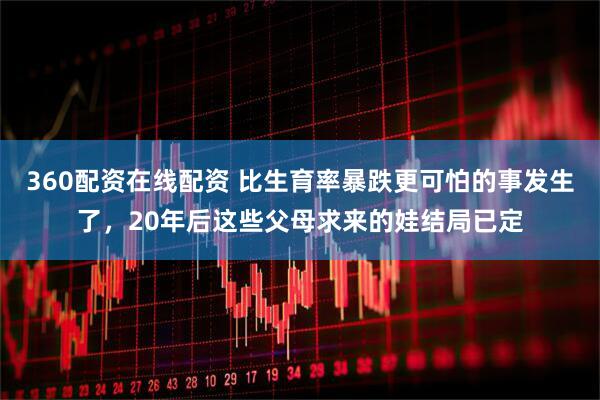 360配资在线配资 比生育率暴跌更可怕的事发生了，20年后这些父母求来的娃结局已定