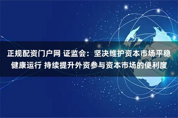 正规配资门户网 证监会：坚决维护资本市场平稳健康运行 持续提升外资参与资本市场的便利度