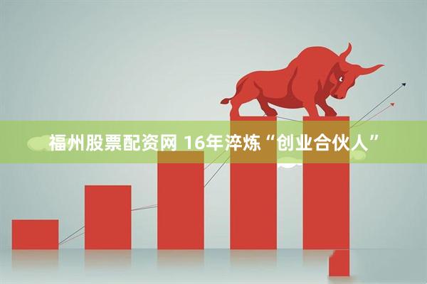 福州股票配资网 16年淬炼“创业合伙人”