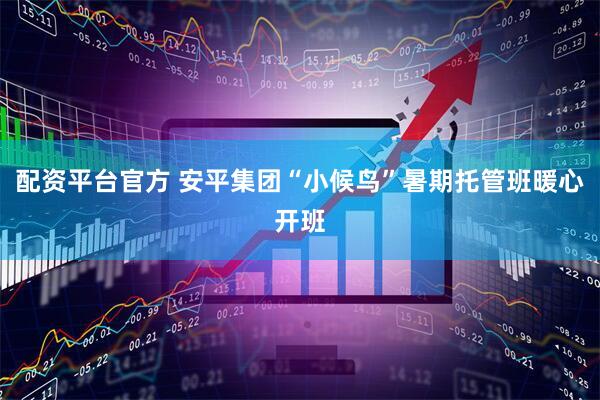 配资平台官方 安平集团“小候鸟”暑期托管班暖心开班