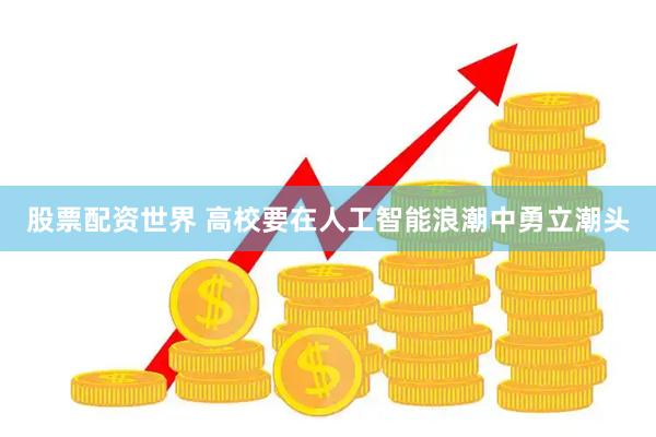 股票配资世界 高校要在人工智能浪潮中勇立潮头