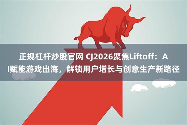 正规杠杆炒股官网 CJ2026聚焦Liftoff：AI赋能游戏出海，解锁用户增长与创意生产新路径