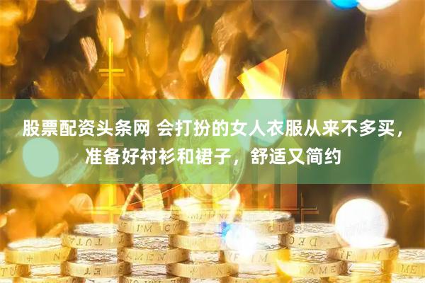 股票配资头条网 会打扮的女人衣服从来不多买，准备好衬衫和裙子，舒适又简约