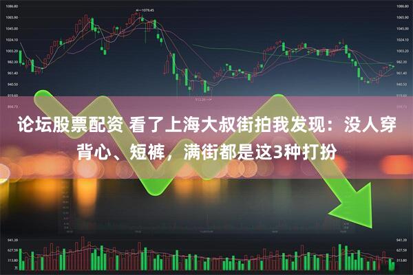 论坛股票配资 看了上海大叔街拍我发现：没人穿背心、短裤，满街都是这3种打扮