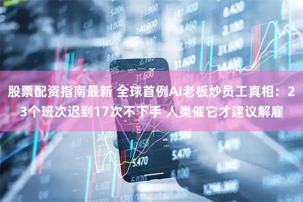 股票配资指南最新 全球首例AI老板炒员工真相：23个班次迟到17次不下手 人类催它才建议解雇