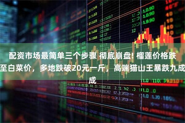 配资市场最简单三个步骤 彻底崩盘! 榴莲价格跌至白菜价，多地跌破20元一斤，高端猫山王暴跌九成