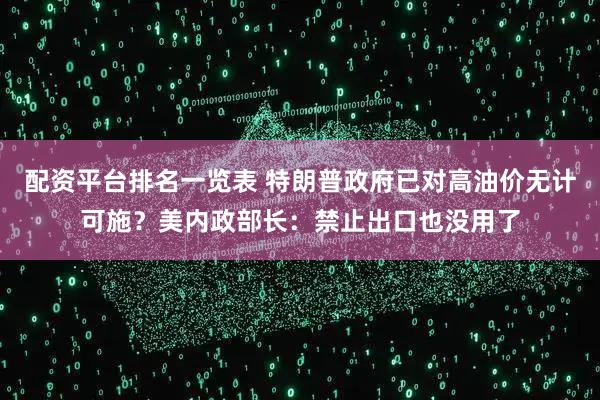 配资平台排名一览表 特朗普政府已对高油价无计可施？美内政部长：禁止出口也没用了
