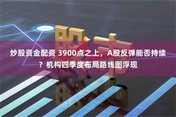 炒股资金配资 3900点之上，A股反弹能否持续？机构四季度布局路线图浮现
