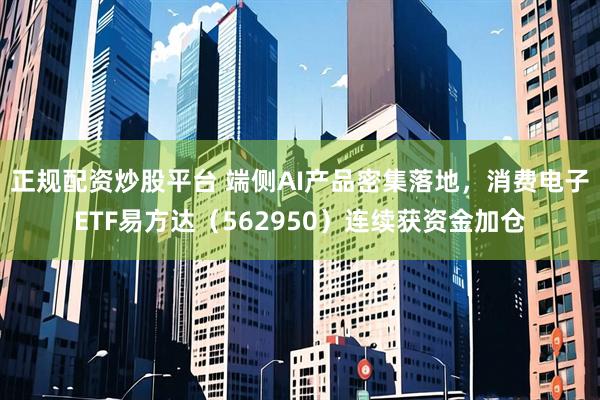 正规配资炒股平台 端侧AI产品密集落地，消费电子ETF易方达（562950）连续获资金加仓